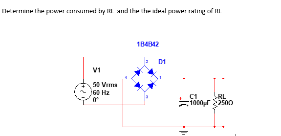 Determine the power consumed by RL and the the ideal power rating of RL
1B4B42
2
D1
V1
50 Vrms
60 Hz
С1
RL
1000µF 2500
0°

