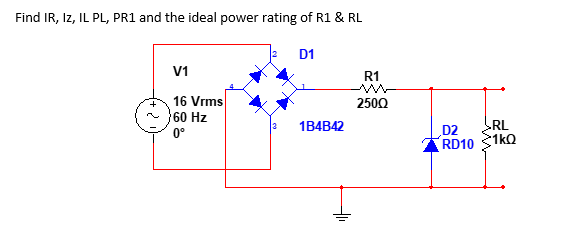 Find IR, Iz, IL PL, PR1 and the ideal power rating of R1 & RL
D1
V1
R1
16 Vrms
60 Hz
2500
RL
1kQ
1B4B42
D2
RD10
0°
