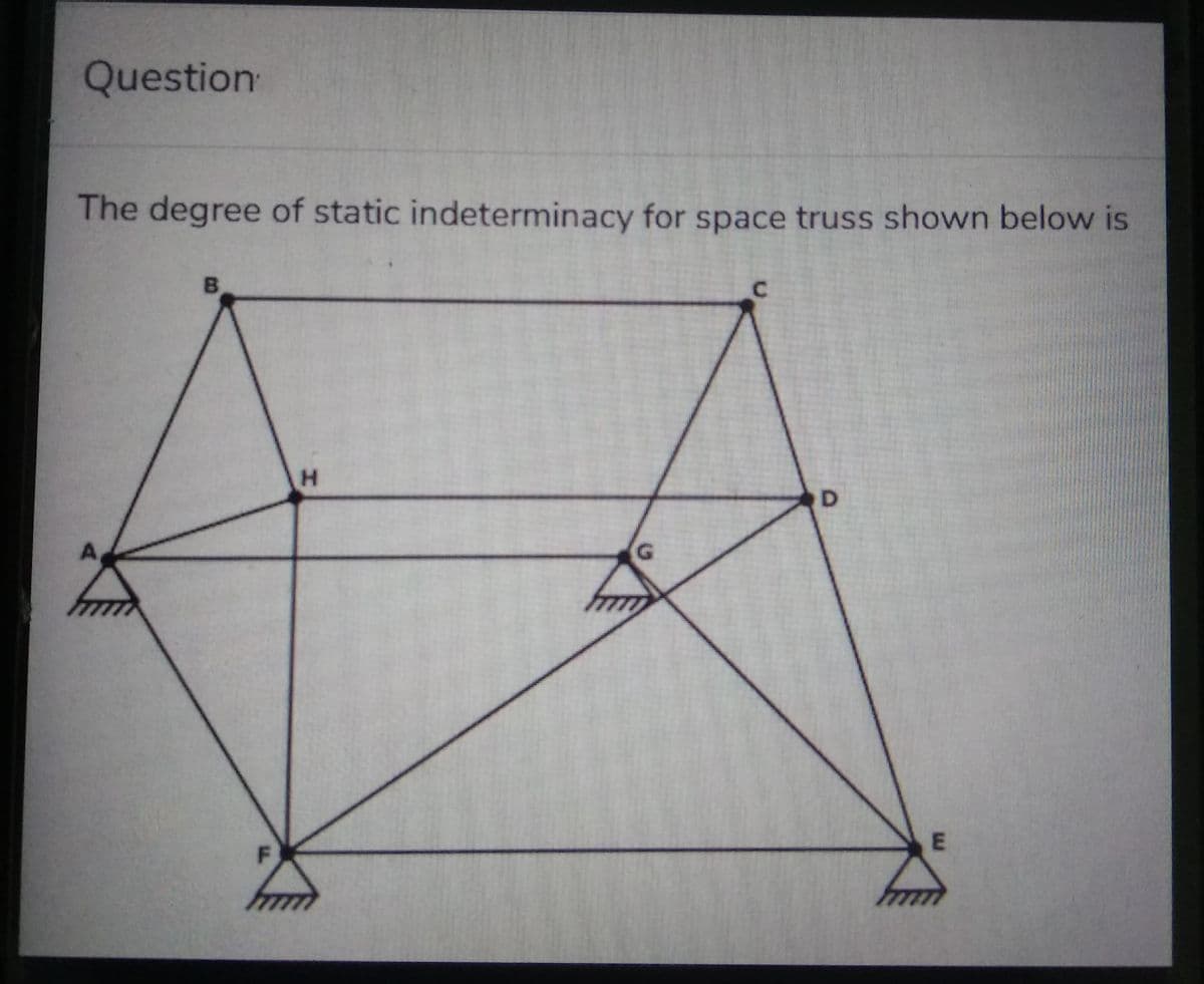 Question
The degree of static indeterminacy for space truss shown below is
H
G
D
E