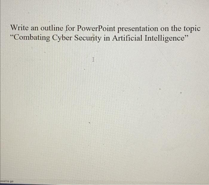 Write an outline for PowerPoint presentation on the topic
"Combating Cyber Security in Artificial Intelligence"
ood to go
