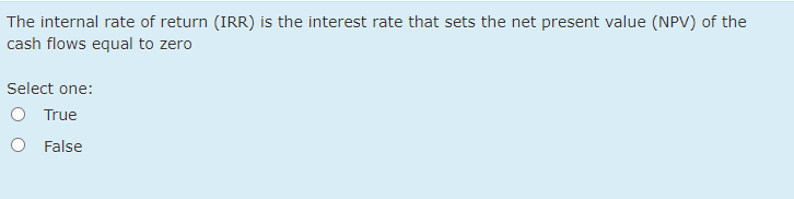 The internal rate of return (IRR) is the interest rate that sets the net present value (NPV) of the
cash flows equal to zero
Select one:
True
False
