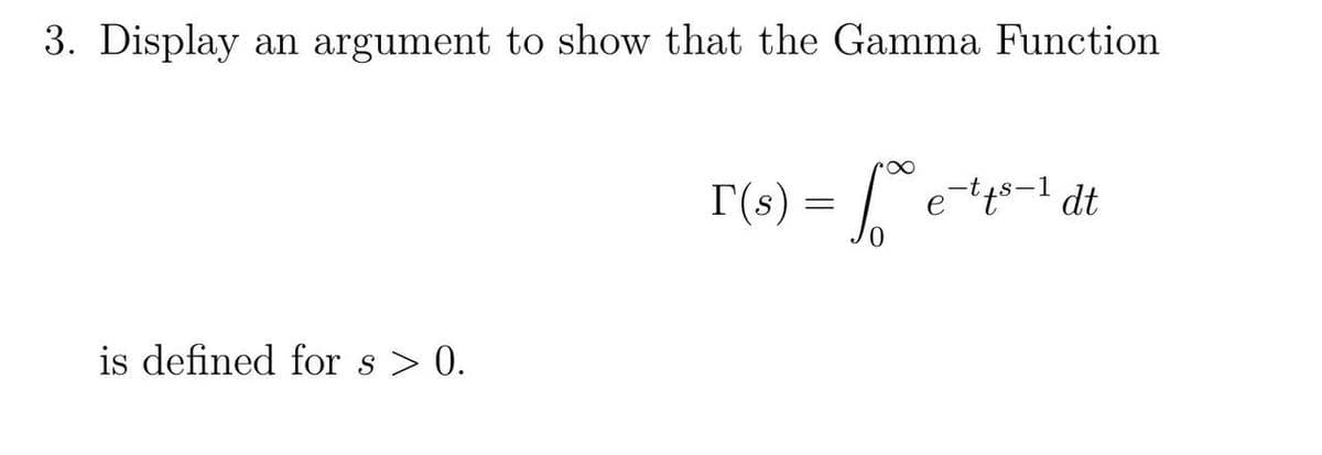 3. Display an argument to show that the Gamma Function
is defined for s> 0.
T (s) = fre
0
e-tts-1 dt