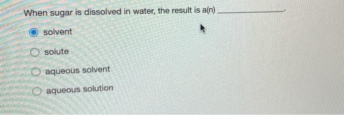 When sugar is dissolved in water, the result is a(n)
solvent
solute
aqueous solvent
aqueous solution
0.0
