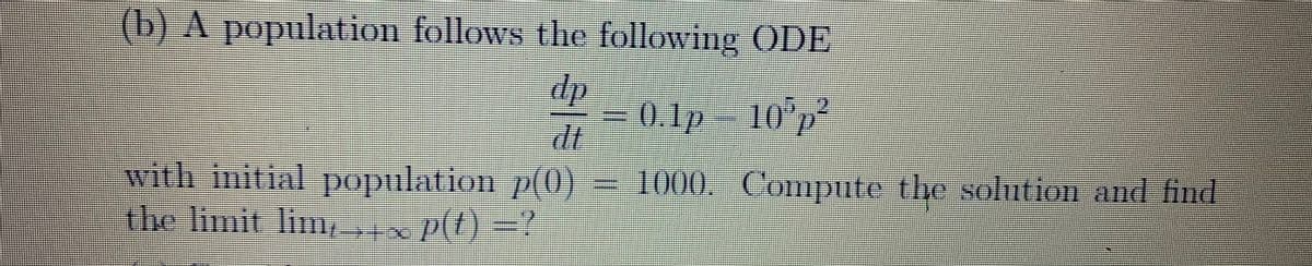 (b) A population follows the following ODE
dp
7/1
0.1p 10³ p²
with initial population p(0) = 1000. Compute the solution and find
the limit lim_+xp(t) =?