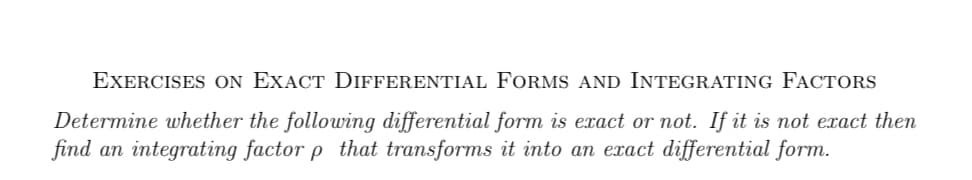 EXERCISES ON EXACT DIFFERENTIAL FORMS AND INTEGRATING FACTORS
Determine whether the following differential form is exact or not. If it is not exact then
find an integrating factor p that transforms it into an exact differential form.