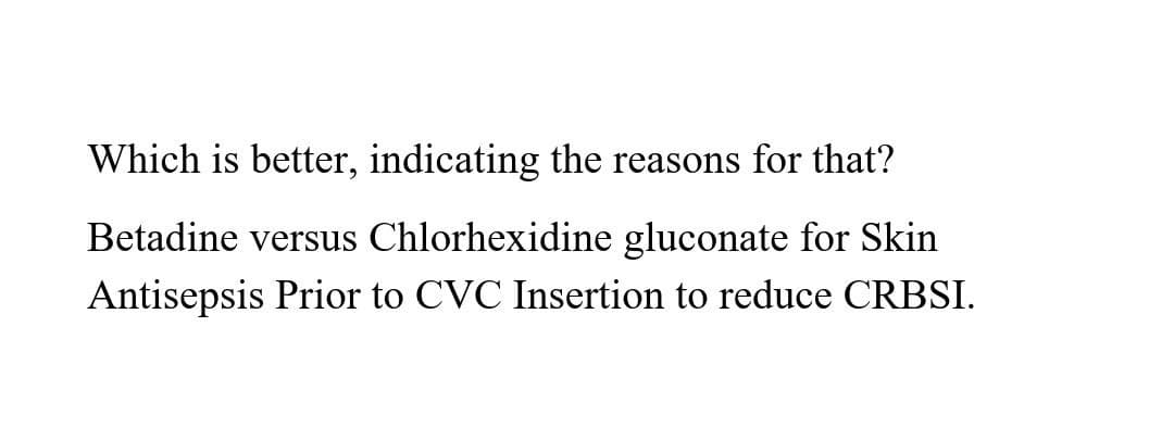 Which is better, indicating the reasons for that?
Betadine versus Chlorhexidine gluconate for Skin
Antisepsis Prior to CVC Insertion to reduce CRBSI.
