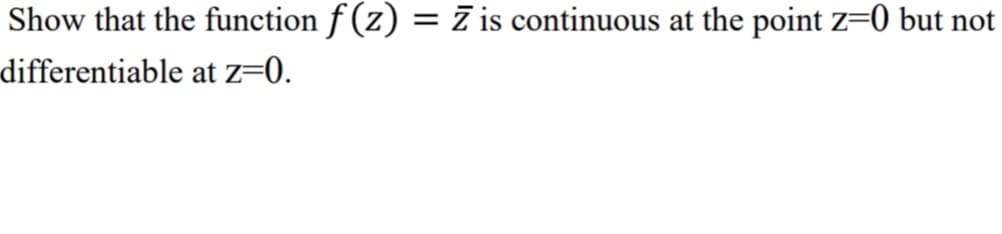 Show that the function f (z) = Z is continuous at the point z=0 but not
differentiable at z=0.
