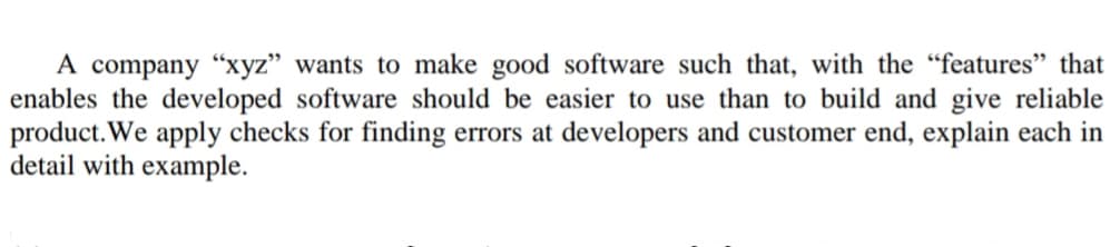 A company “xyz" wants to make good software such that, with the "features" that
enables the developed software should be easier to use than to build and give reliable
product. We apply checks for finding errors at developers and customer end, explain each in
detail with example.
