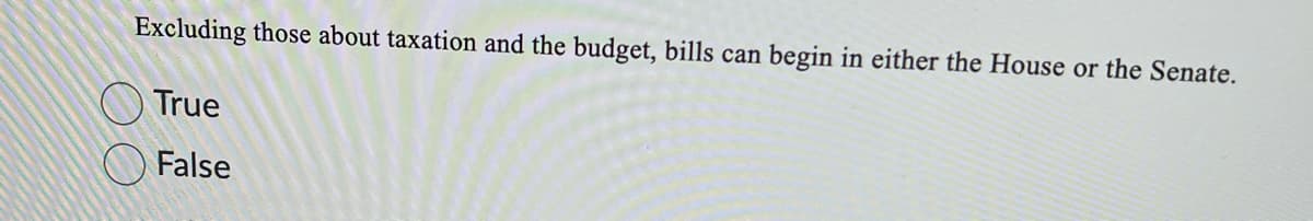 Excluding those about taxation and the budget, bills can begin in either the House or the Senate.
O True
O False
