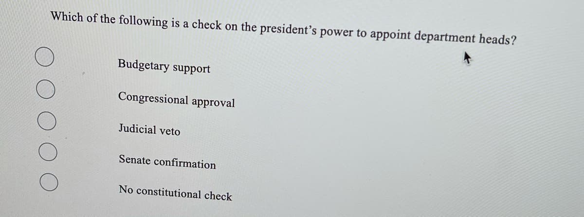 Which of the following is a check on the president's power to appoint department heads?
Budgetary support
Congressional approval
Judicial veto
Senate confirmation
No constitutional check
