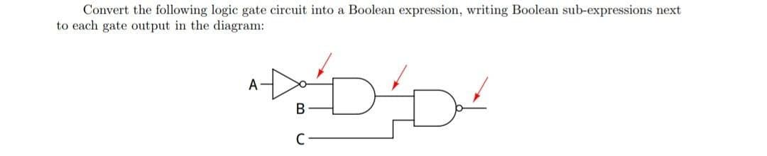 Convert the following logic gate circuit into a Boolean expression, writing Boolean sub-expressions next
to each gate output in the diagram:
C
DD