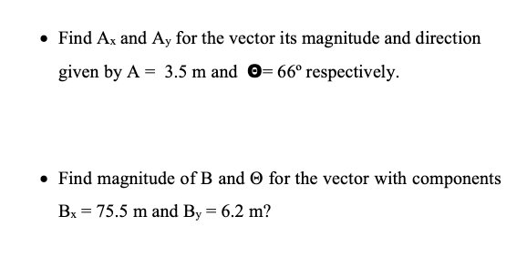 • Find Ax and Ay for the vector its magnitude and direction
given by A = 3.5 m and ©= 66° respectively.
• Find magnitude of B and © for the vector with components
Bx = 75.5 m and By = 6.2 m?
