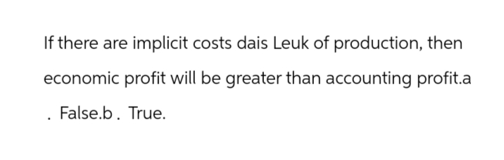 If there are implicit costs dais Leuk of production, then
economic profit will be greater than accounting profit.a
False.b. True.