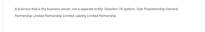 A business that is the business owner, not a separate entity: Question 15 options: Sole Proprietorship General
Partnership Limited Partnership Limited Liability Limited Partnership