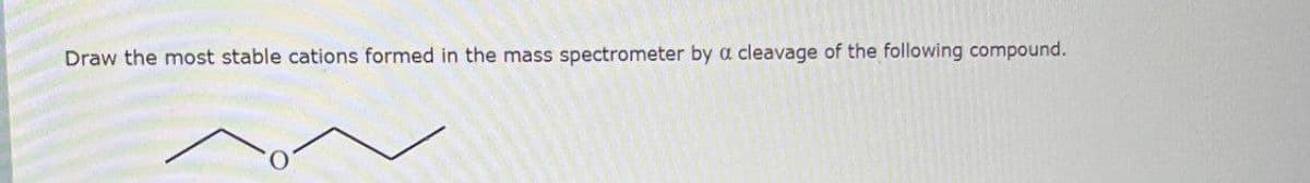 Draw the most stable cations formed in the mass spectrometer by a cleavage of the following compound.
O