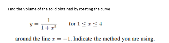 Find the Volume of the solid obtained by rotating the curve
1
for 1 < x < 4
1+ x2
around the line r = -1. Indicate the method you are using.
