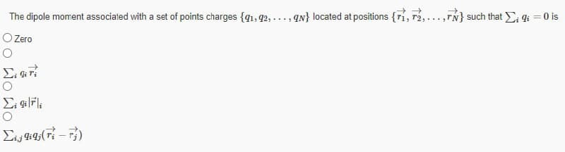The dipole moment associated with a set of points charges {q1, q2,..., qN} located at positions {ri, r2,...,rN} such that qi = 0 is
O Zero

