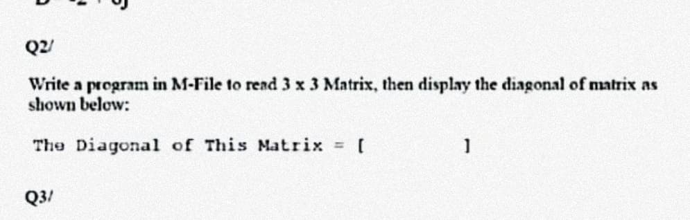 Write a program in M-File to read 3 x 3 Matrix, then display the diagonal of matrix as
shown below:
The Diagonal of This Matrix
Q3/
