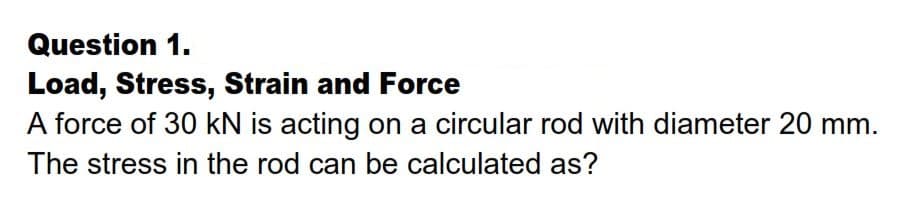 Question 1.
Load, Stress, Strain and Force
A force of 30 kN is acting on a circular rod with diameter 20 mm.
The stress in the rod can be calculated as?
