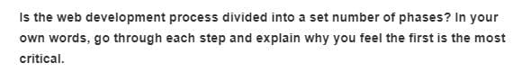 Is the web development process divided into a set number of phases? In your
own words, go through each step and explain why you feel the first is the most
critical.
