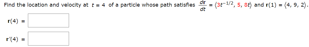 Find the location and velocity at t = 4 of a particle whose path satisfies
dt
dr
(3t-1/2, 5, 8t) and r(1) = (4, 9, 2)
r(4) =
r'(4) =
