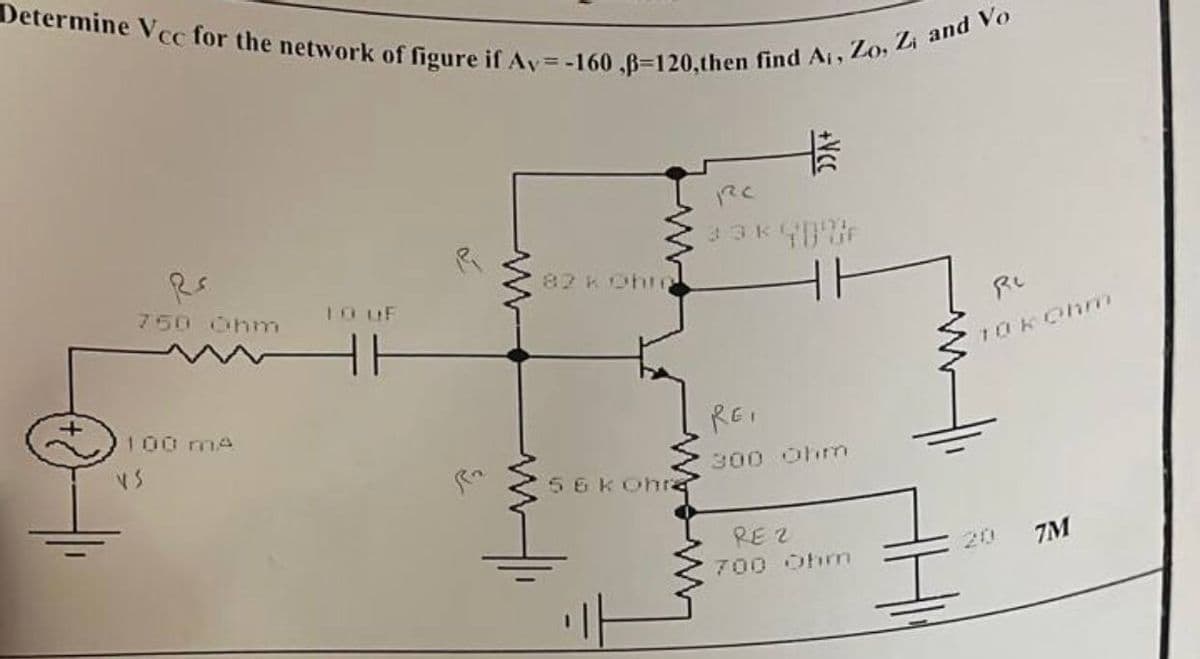 Determine Vcc for the network of figure if Ay=-160,B3120,then find A, Zo, Z and Vo
33K4U
87 K Ohe
750 Ohm
1OUF
1OKOhm
100 mA
REI
300 Ohm
56Kohra
RE 2
20
7M
700Ohm
