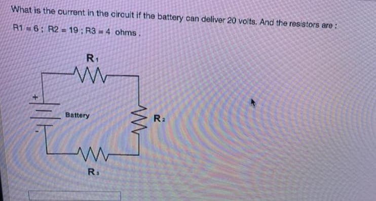 What is the current in the circuit if the battery can deliver 20 volts. And the resistors are:
R1-6; R2 = 19; R3 = 4 ohms.
R₁
www
Battery
R₁
www
R₂