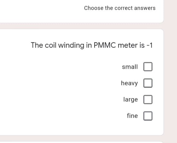 Choose the correct answers
The coil winding in PMMC meter is -1
small
heavy
large
fine
