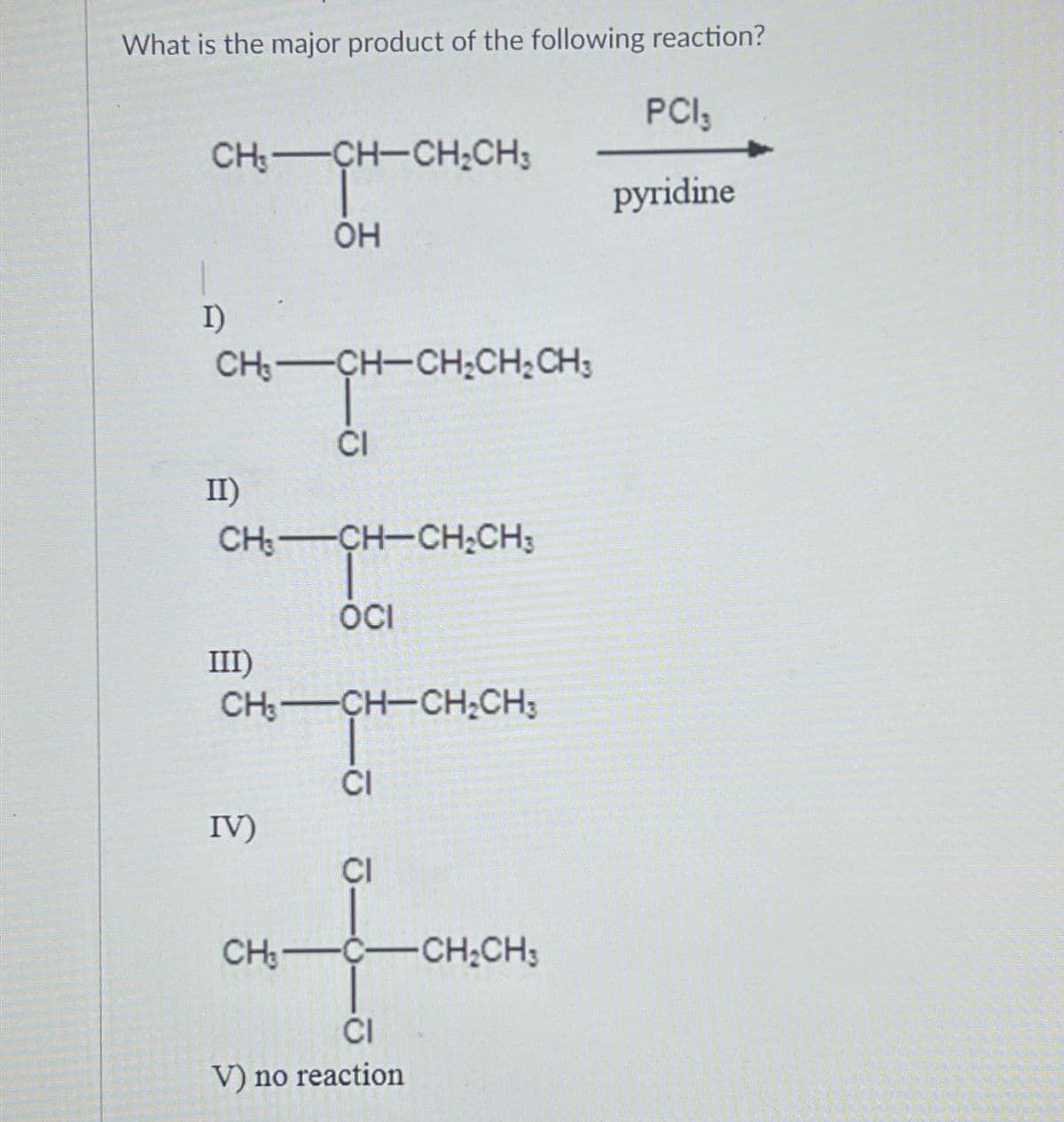 What is the major product of the following reaction?
PCI 3
pyridine
CH—CH–CH;CH3
OH
I)
CH3-CH-CH₂CH₂CH3
II)
CH3-CH-CH₂CH3
OCI
III)
CI
CH—CH–CH;CH,
CI
IV)
CI
CH,—ệ—CHỊCH,
CI
V) no reaction