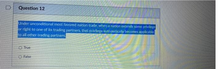 Question 12
Under unconditional most favored nation trade, when a nation extends some privilege
or right to one of its trading partners, that privilege automatically becomes applicable
to all other trading partners
O True
O False
