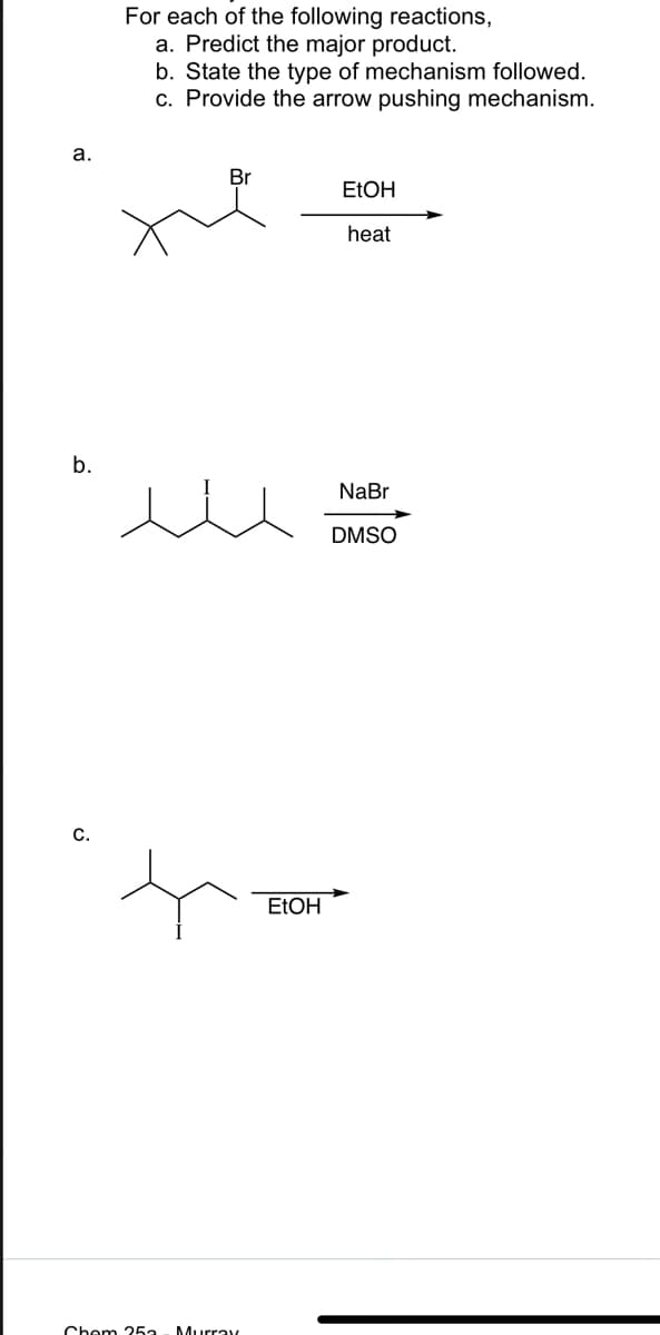 a.
b.
C.
For each of the following reactions,
a. Predict the major product.
b. State the type of mechanism followed.
c. Provide the arrow pushing mechanism.
Br
Chem 25a Murray
EtOH
EtOH
heat
NaBr
DMSO