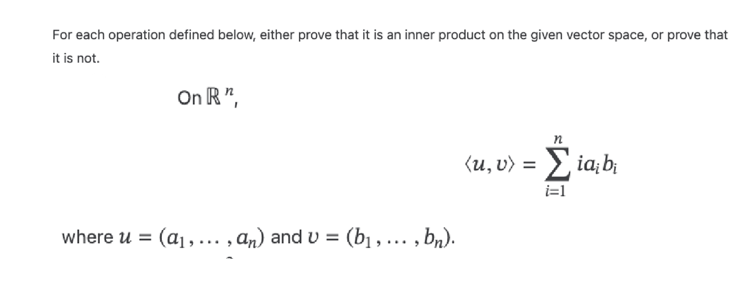 For each operation defined below, either prove that it is an inner product on the given vector space, or prove that
it is not.
On R",
where u = (a₁, ... , an) and v = (b₁, ... , bn).
n
(u, v) = Σ ia¡b¡
i=1