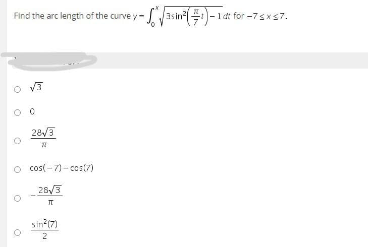 Find the arc length of the curve y = 3sin2
1 dt for -7s xs7.
V3
O 0
28/3
o cos(-7)- cos(7)
28/3
sin?(7)
