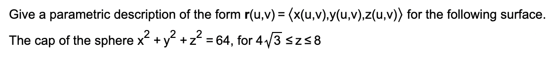 Give a parametric description of the form r(u,v) = (x(u,v),y(u,v),z(u,v)) for the following surface.
2
The cap of the sphere x² + y² + z² = 64, for 4√3 ≤z≤8