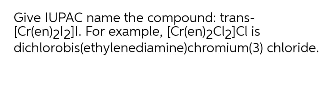 Give IUPAC name the compound: trans-
[Cr(en)2/2]l. For example, [Cr(en)2CI2]Cl is
dichlorobis(ethylenediamine)chromium(3) chloride.
