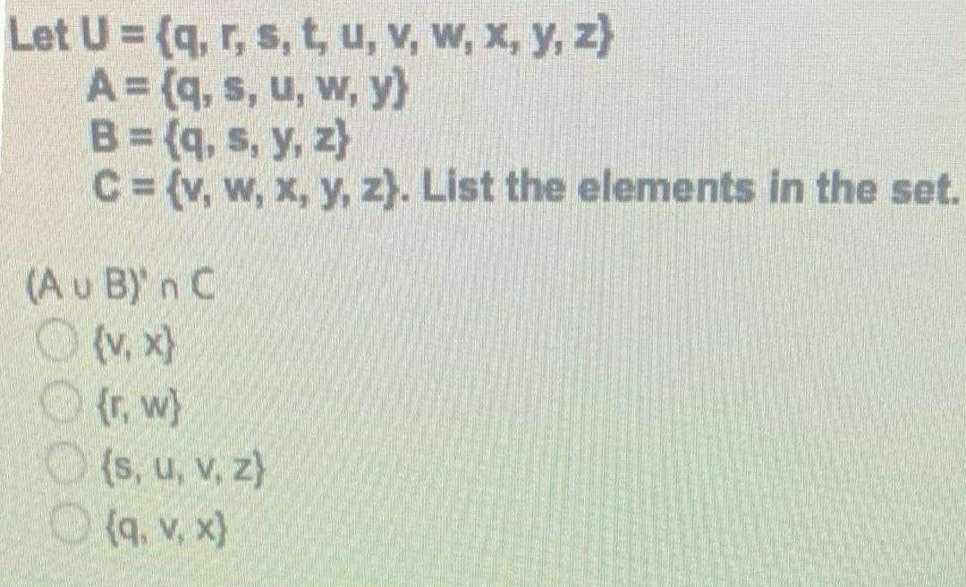 Let U = (q, r, s, t, u, v, w, x, y, z)
A = {q, s, u, w, y}
B = {q, s, y, z)
C = (v, w, x, y, z). List the elements in the set.
(Au B)' n C
○ (v. x)
{r, w)
{s, u, v, z}
{q. v. x)