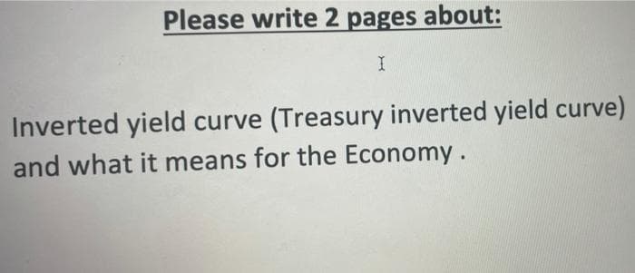 Please write 2 pages about:
Inverted yield curve (Treasury inverted yield curve)
and what it means for the Economy.
