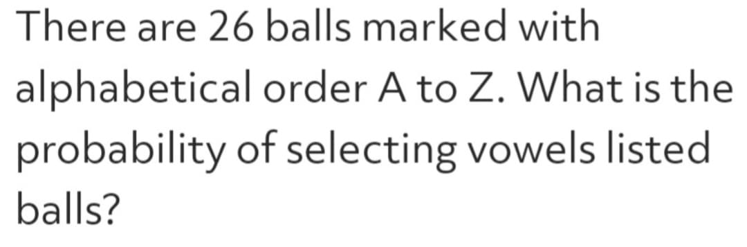 There are 26 balls marked with
alphabetical order A to Z. What is the
of selecting vowels listed
probability
balls?
