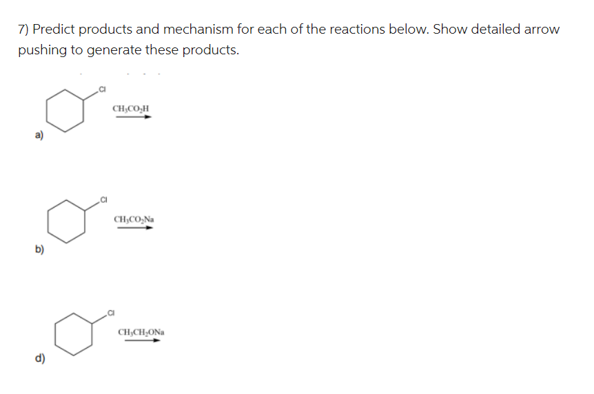 7) Predict products and mechanism for each of the reactions below. Show detailed arrow
pushing to generate these products.
a)
b)
d)
CH,CO,H
CH₂CO₂Na
CH,CH,ONa
