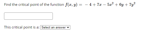 Find the critical point of the function f(x, y) = – 4 + 7x – 5a? + 6y + 7y?
This critical point is a: Select an answer v
