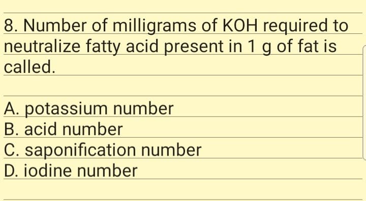 8. Number of milligrams of KOH required to
neutralize fatty acid present in 1 g of fat is
called.
A. potassium number
B. acid number
C. saponification number
D. iodine number
