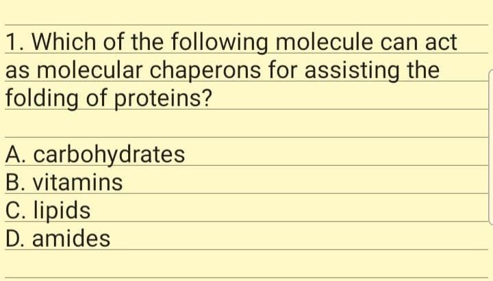 1. Which of the following molecule can act
as molecular chaperons for assisting the
folding of proteins?
A. carbohydrates
B. vitamins
C. lipids
D. amides
