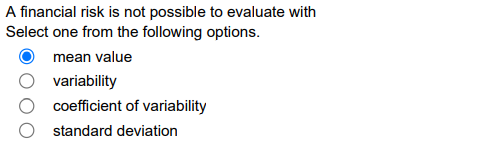 A financial risk is not possible to evaluate with
Select one from the following options.
mean value
variability
coefficient of variability
standard deviation
