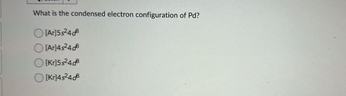 What is the condensed electron configuration of Pd?
[Ar]5s24
[Ar]4s24d
[Kr] 524d
[Kr]4s24d