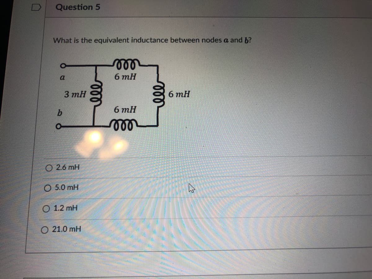 Question 5
What is the equivalent inductance between nodes a and b?
6 mH
3 mH
6 тH
6 mH
ll
2.6 mH
O 5.0 mH
О 1.2 mH
О 21.0 mH
ll
ll
