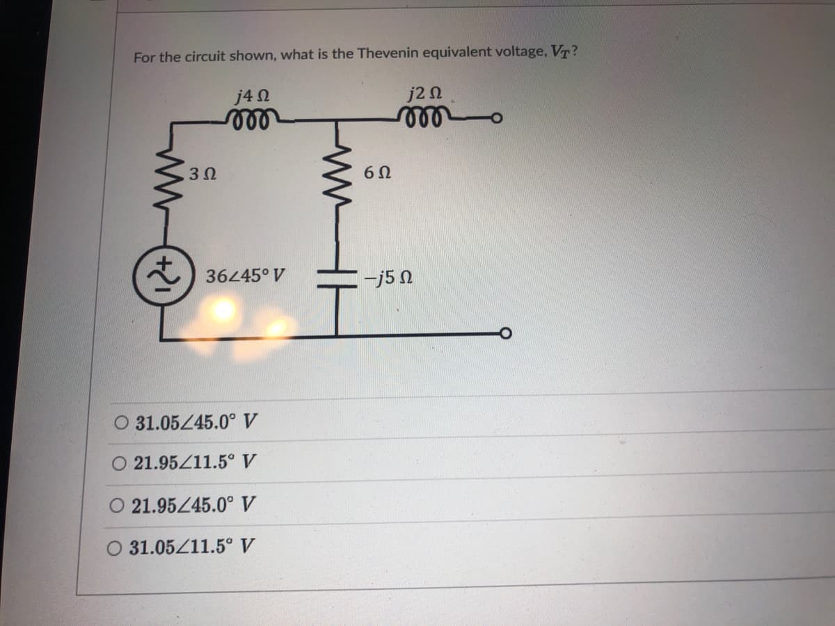 For the circuit shown, what is the Thevenin equivalent voltage, VT?
j2 n
ll
j4 N
ll
36445° V
-j5 N
O 31.05445.0° V
21.95Z11.5° V
21.9545.0° V
O 31.05/11.5° V
