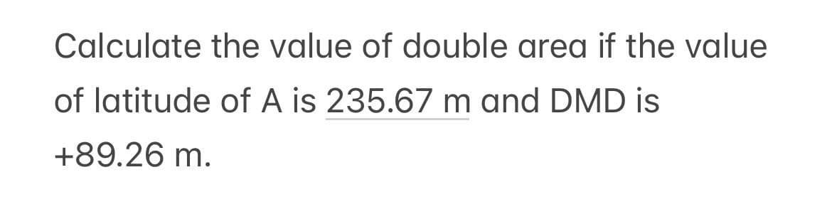 Calculate the value of double area if the value
of latitude of A is 235.67 m and DMD is
+89.26 m.