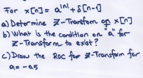 For x[n]= al+S[n-]
a) Deter mine 7- Tronefom
b) What is the cordition on "a' for
Z-Transfor m to exist?
c) Drow the Roc for 7-Transform for
as -0.5
