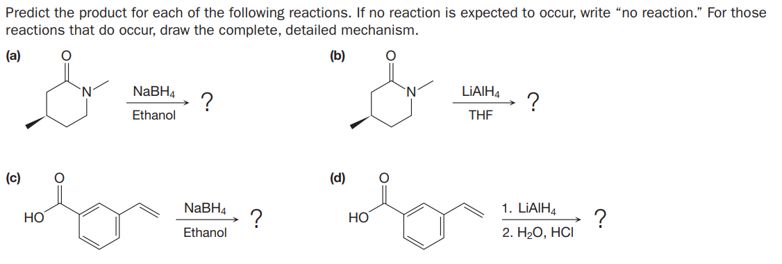 Predict the product for each of the following reactions. If no reaction is expected to occur, write “no reaction." For those
reactions that do occur, draw the complete, detailed mechanism.
(a)
(b)
NABH4
LIAIH4
Ethanol
THE
(c)
(d)
NABH4
1. LIAIH4
?
2. HаО, НСІ
HO
НО
Ethanol
