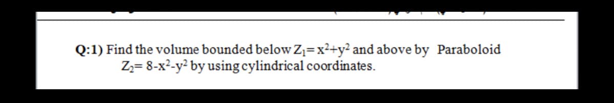 Q:1) Find the volume bounded below Z=x²+y² and above by Paraboloid
Zz= 8-x2-y? by using cylindrical coordinates.
